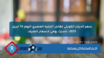 سعر الدينار الكويتي مقابل الجنيه المصري اليوم 14 أبريل 2025: تحديث يومي لأسعار الصرف